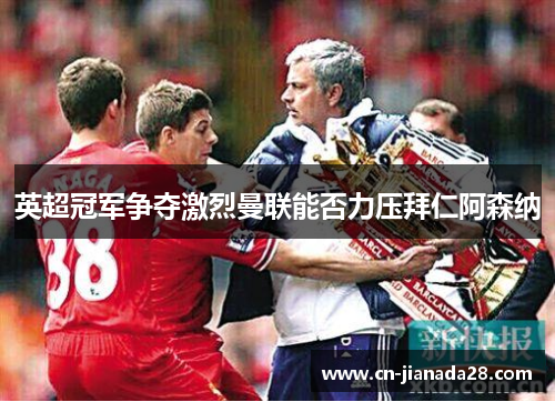 英超冠军争夺激烈曼联能否力压拜仁阿森纳 英超冠军争夺激烈曼联能否力压拜仁阿森纳