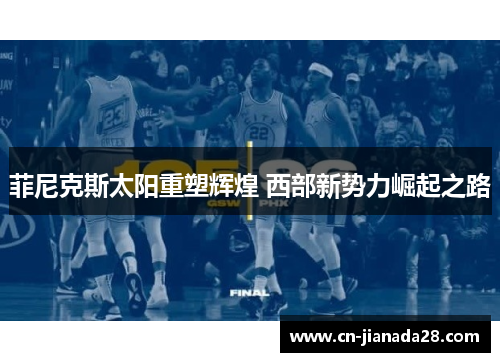 菲尼克斯太阳重塑辉煌 西部新势力崛起之路 菲尼克斯太阳重塑辉煌 西部新势力崛起之路