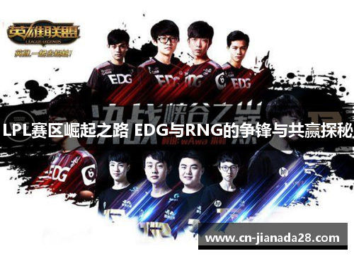 LPL赛区崛起之路 EDG与RNG的争锋与共赢探秘 LPL赛区崛起之路 EDG与RNG的争锋与共赢探秘
