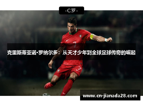 克里斯蒂亚诺·罗纳尔多:从天才少年到全球足球传奇的崛起 克里斯蒂亚诺·罗纳尔多:从天才少年到全球足球传奇的崛起