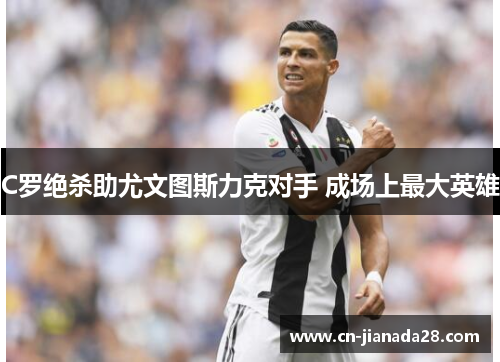 C罗绝杀助尤文图斯力克对手 成场上最大英雄 C罗绝杀助尤文图斯力克对手 成场上最大英雄