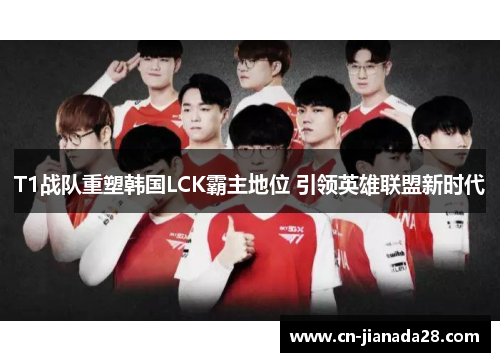 T1战队重塑韩国LCK霸主地位 引领英雄联盟新时代 T1战队重塑韩国LCK霸主地位 引领英雄联盟新时代