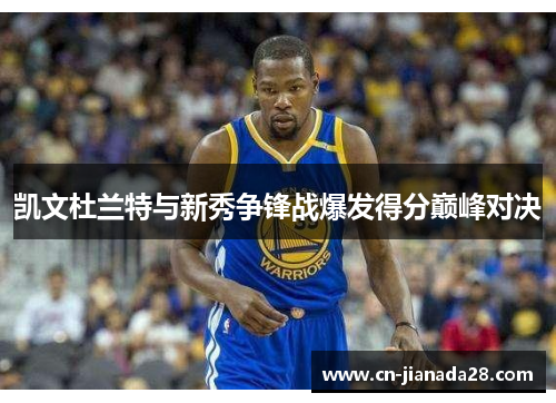 凯文杜兰特与新秀争锋战爆发得分巅峰对决 凯文杜兰特与新秀争锋战爆发得分巅峰对决