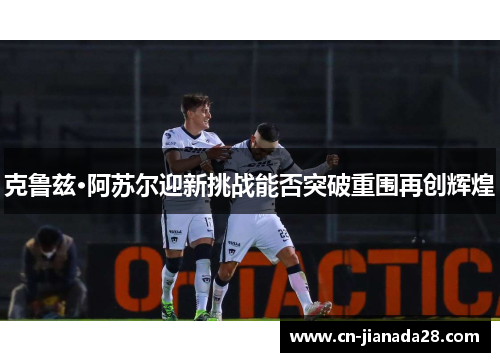 克鲁兹·阿苏尔迎新挑战能否突破重围再创辉煌 克鲁兹·阿苏尔迎新挑战能否突破重围再创辉煌