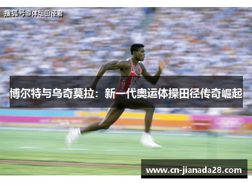 博尔特与乌奇莫拉:新一代奥运体操田径传奇崛起 博尔特与乌奇莫拉:新一代奥运体操田径传奇崛起