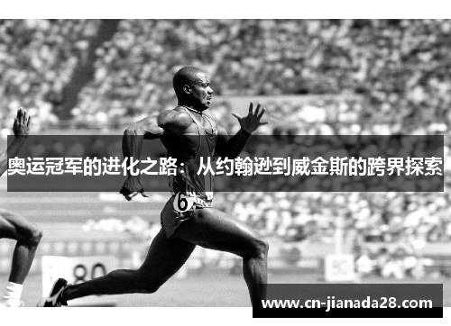 奥运冠军的进化之路:从约翰逊到威金斯的跨界探索 奥运冠军的进化之路:从约翰逊到威金斯的跨界探索