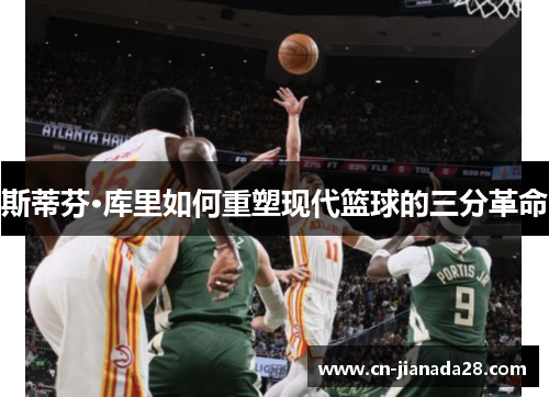 斯蒂芬·库里如何重塑现代篮球的三分革命 斯蒂芬·库里如何重塑现代篮球的三分革命