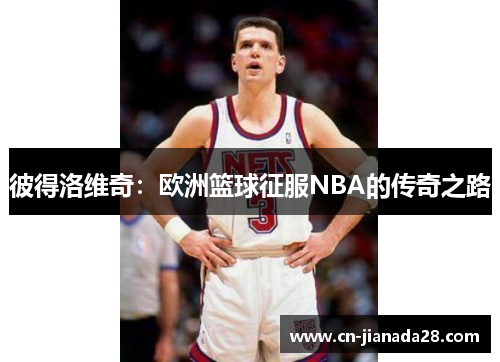 彼得洛维奇:欧洲篮球征服NBA的传奇之路 彼得洛维奇:欧洲篮球征服NBA的传奇之路