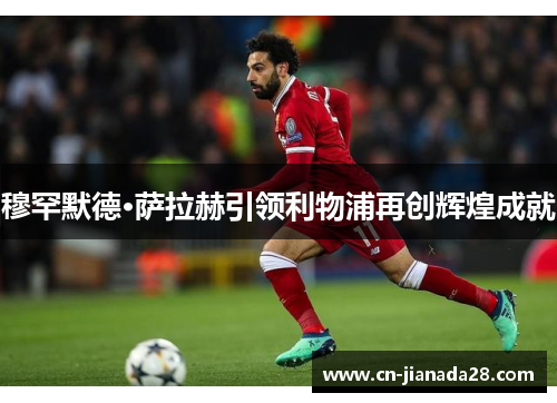 穆罕默德·萨拉赫引领利物浦再创辉煌成就 穆罕默德·萨拉赫引领利物浦再创辉煌成就