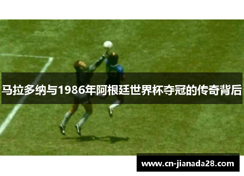 马拉多纳与1986年阿根廷世界杯夺冠的传奇背后 马拉多纳与1986年阿根廷世界杯夺冠的传奇背后