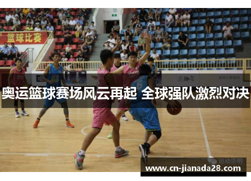 奥运篮球赛场风云再起 全球强队激烈对决 奥运篮球赛场风云再起 全球强队激烈对决