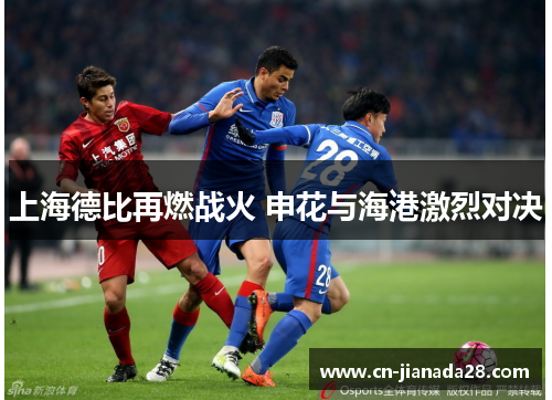上海德比再燃战火 申花与海港激烈对决 上海德比再燃战火 申花与海港激烈对决