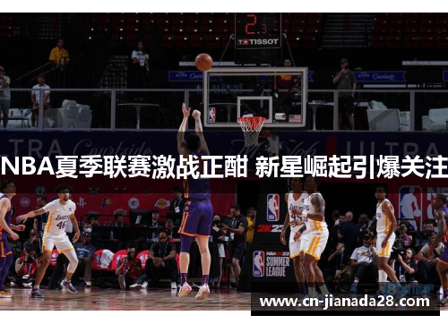 NBA夏季联赛激战正酣 新星崛起引爆关注 NBA夏季联赛激战正酣 新星崛起引爆关注