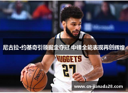 尼古拉·约基奇引领掘金夺冠 中锋全能表现再创辉煌 尼古拉·约基奇引领掘金夺冠 中锋全能表现再创辉煌