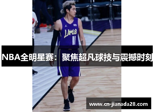 NBA全明星赛:聚焦超凡球技与震撼时刻 NBA全明星赛:聚焦超凡球技与震撼时刻