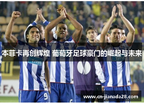 本菲卡再创辉煌 葡萄牙足球豪门的崛起与未来 本菲卡再创辉煌 葡萄牙足球豪门的崛起与未来