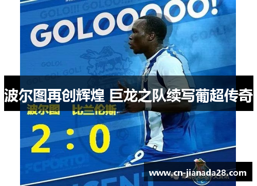 波尔图再创辉煌 巨龙之队续写葡超传奇 波尔图再创辉煌 巨龙之队续写葡超传奇