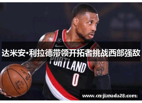达米安·利拉德带领开拓者挑战西部强敌 达米安·利拉德带领开拓者挑战西部强敌