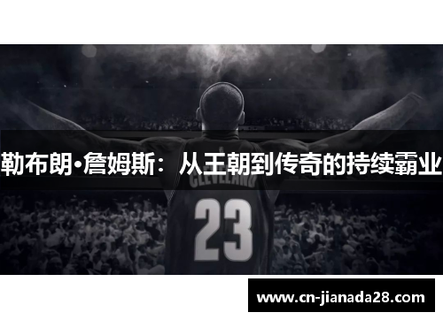 勒布朗·詹姆斯:从王朝到传奇的持续霸业 勒布朗·詹姆斯:从王朝到传奇的持续霸业