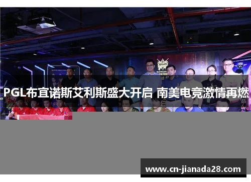 PGL布宜诺斯艾利斯盛大开启 南美电竞激情再燃 PGL布宜诺斯艾利斯盛大开启 南美电竞激情再燃