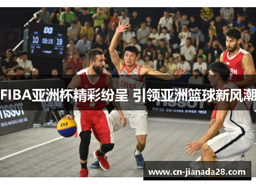 FIBA亚洲杯精彩纷呈 引领亚洲篮球新风潮 FIBA亚洲杯精彩纷呈 引领亚洲篮球新风潮