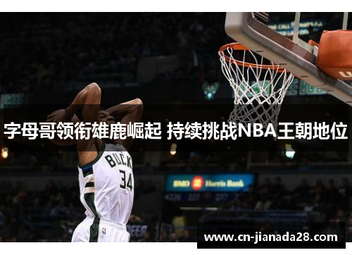 字母哥领衔雄鹿崛起 持续挑战NBA王朝地位 字母哥领衔雄鹿崛起 持续挑战NBA王朝地位