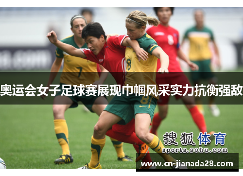 奥运会女子足球赛展现巾帼风采实力抗衡强敌 奥运会女子足球赛展现巾帼风采实力抗衡强敌