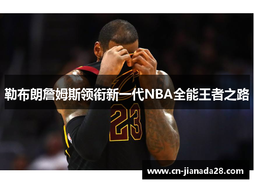 勒布朗詹姆斯领衔新一代NBA全能王者之路 勒布朗詹姆斯领衔新一代NBA全能王者之路