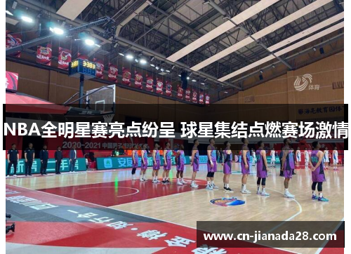 NBA全明星赛亮点纷呈 球星集结点燃赛场激情 NBA全明星赛亮点纷呈 球星集结点燃赛场激情