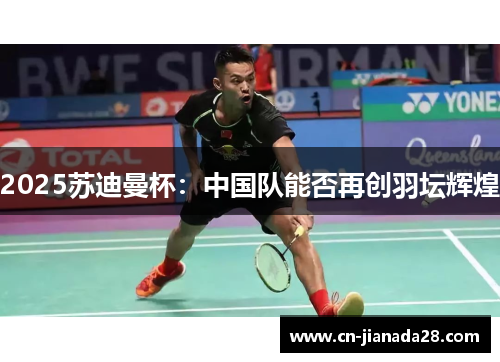 2025苏迪曼杯:中国队能否再创羽坛辉煌 2025苏迪曼杯:中国队能否再创羽坛辉煌