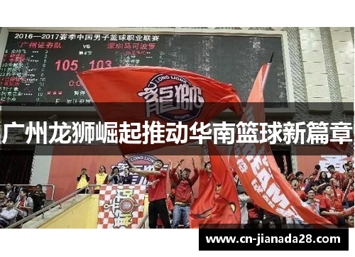 广州龙狮崛起推动华南篮球新篇章 广州龙狮崛起推动华南篮球新篇章