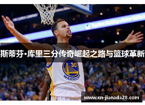 斯蒂芬·库里三分传奇崛起之路与篮球革新 斯蒂芬·库里三分传奇崛起之路与篮球革新