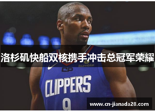 洛杉矶快船双核携手冲击总冠军荣耀 洛杉矶快船双核携手冲击总冠军荣耀