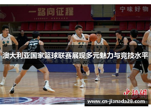 澳大利亚国家篮球联赛展现多元魅力与竞技水平 澳大利亚国家篮球联赛展现多元魅力与竞技水平