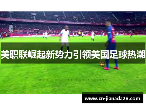 美职联崛起新势力引领美国足球热潮 美职联崛起新势力引领美国足球热潮
