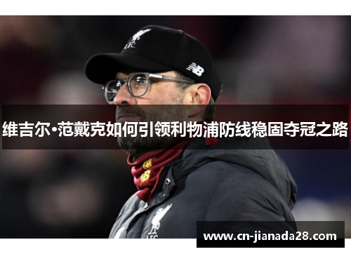 维吉尔·范戴克如何引领利物浦防线稳固夺冠之路 维吉尔·范戴克如何引领利物浦防线稳固夺冠之路