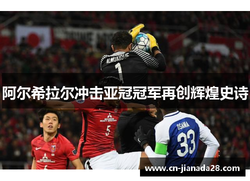 阿尔希拉尔冲击亚冠冠军再创辉煌史诗 阿尔希拉尔冲击亚冠冠军再创辉煌史诗