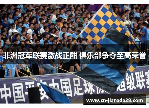 非洲冠军联赛激战正酣 俱乐部争夺至高荣誉 非洲冠军联赛激战正酣 俱乐部争夺至高荣誉