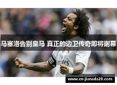 马塞洛告别皇马 真正的边卫传奇即将谢幕 马塞洛告别皇马 真正的边卫传奇即将谢幕