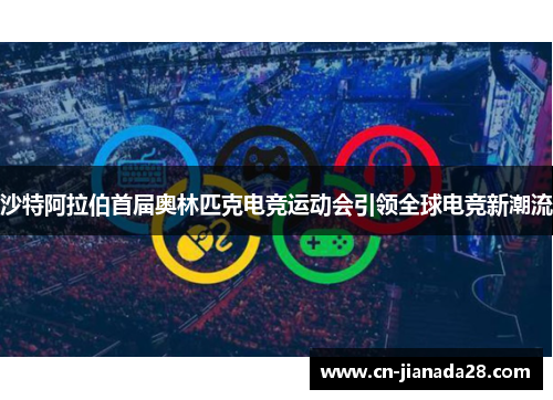 沙特阿拉伯首届奥林匹克电竞运动会引领全球电竞新潮流 沙特阿拉伯首届奥林匹克电竞运动会引领全球电竞新潮流