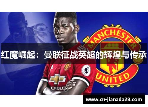 红魔崛起:曼联征战英超的辉煌与传承 红魔崛起:曼联征战英超的辉煌与传承