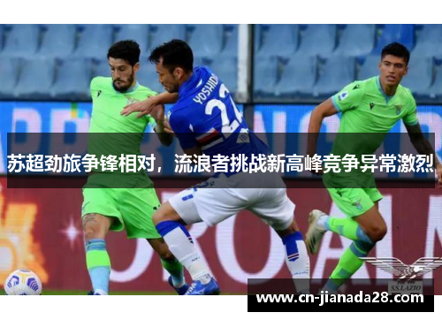 苏超劲旅争锋相对,流浪者挑战新高峰竞争异常激烈 苏超劲旅争锋相对,流浪者挑战新高峰竞争异常激烈