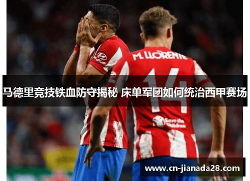 马德里竞技铁血防守揭秘 床单军团如何统治西甲赛场 马德里竞技铁血防守揭秘 床单军团如何统治西甲赛场