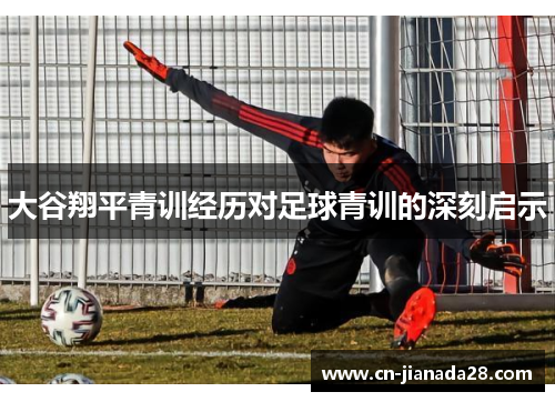 大谷翔平青训经历对足球青训的深刻启示 大谷翔平青训经历对足球青训的深刻启示