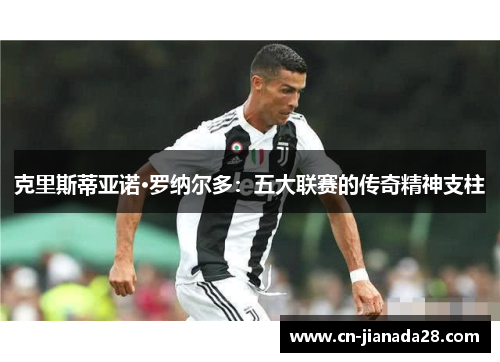 克里斯蒂亚诺·罗纳尔多:五大联赛的传奇精神支柱 克里斯蒂亚诺·罗纳尔多:五大联赛的传奇精神支柱