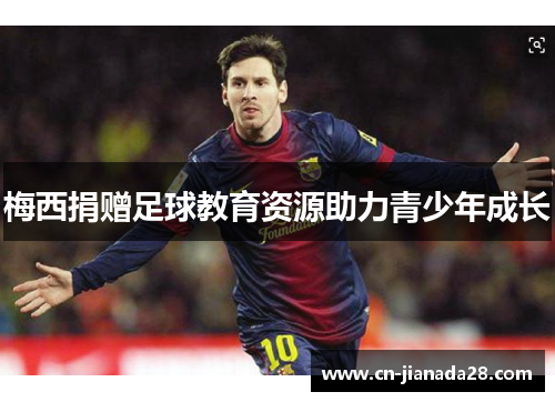 梅西捐赠足球教育资源助力青少年成长 梅西捐赠足球教育资源助力青少年成长