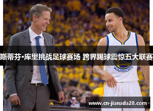 斯蒂芬·库里挑战足球赛场 跨界踢球震惊五大联赛