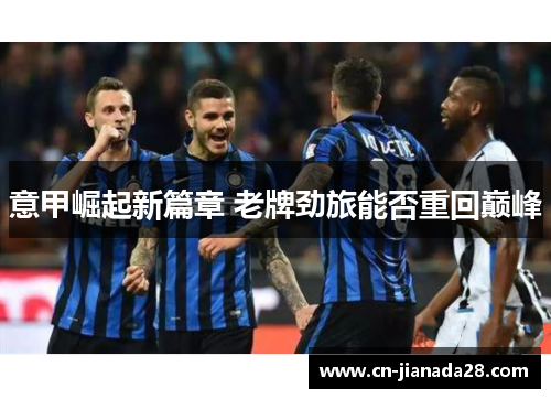 意甲崛起新篇章 老牌劲旅能否重回巅峰 意甲崛起新篇章 老牌劲旅能否重回巅峰