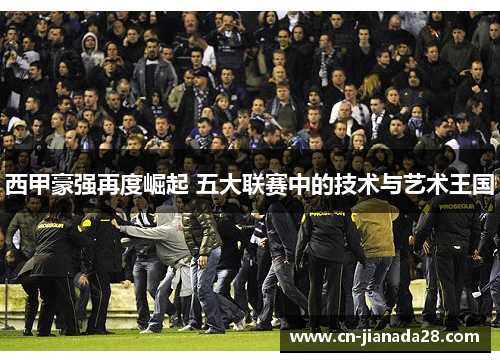 西甲豪强再度崛起 五大联赛中的技术与艺术王国 西甲豪强再度崛起 五大联赛中的技术与艺术王国