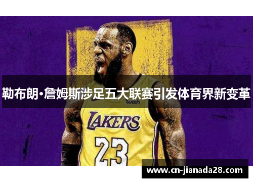 勒布朗·詹姆斯涉足五大联赛引发体育界新变革 勒布朗·詹姆斯涉足五大联赛引发体育界新变革
